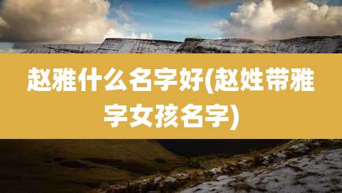 赵雅什么名字好(赵姓带雅字女孩名字)