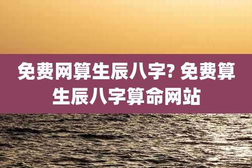 免费网算生辰八字? 免费算生辰八字算命网站