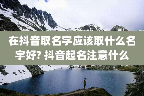 在抖音取名字应该取什么名字好? 抖音起名注意什么