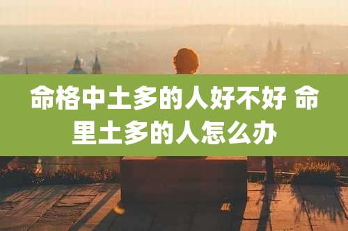 命格中土多的人好不好 命里土多的人怎么办