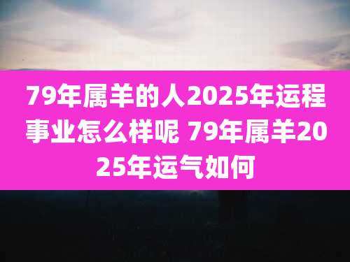79年属羊的人2025年运程事业怎么样呢 79年属羊2025年运气如何