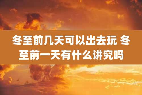 冬至前几天可以出去玩 冬至前一天有什么讲究吗