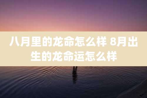 八月里的龙命怎么样 8月出生的龙命运怎么样