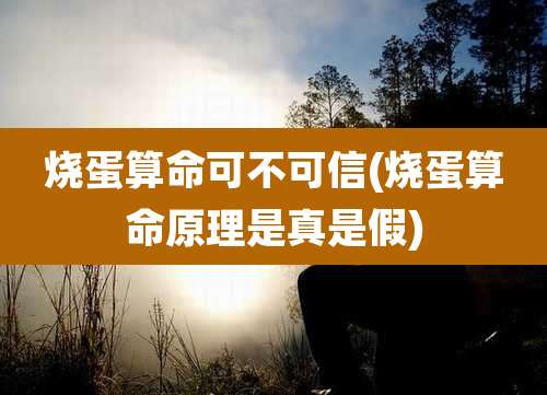 烧蛋算命可不可信(烧蛋算命原理是真是假)