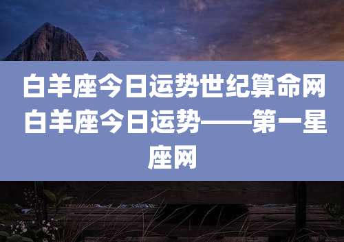 白羊座今日运势世纪算命网 白羊座今日运势——第一星座网