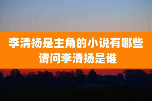 李清扬是主角的小说有哪些 请问李清扬是谁