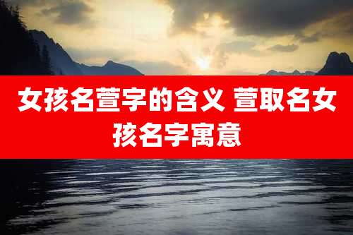 女孩名萱字的含义 萱取名女孩名字寓意