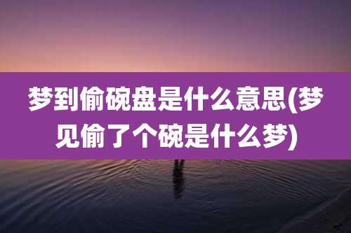 梦到偷碗盘是什么意思(梦见偷了个碗是什么梦)