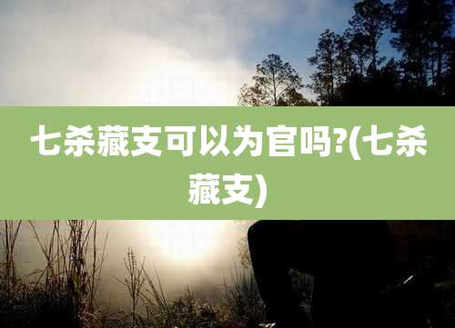 七杀藏支可以为官吗?(七杀藏支)