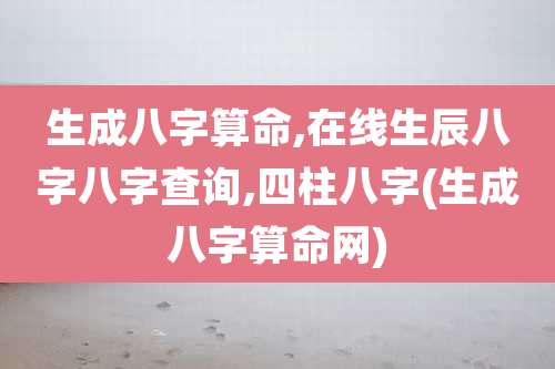 生成八字算命,在线生辰八字八字查询,四柱八字(生成八字算命网)