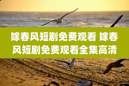 嫁春风短剧免费观看 嫁春风短剧免费观看全集高清