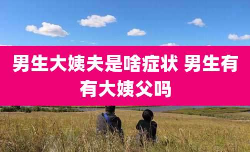 男生大姨夫是啥症状 男生有有大姨父吗
