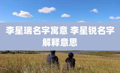 李星瑞名字寓意 李星锐名字解释意思