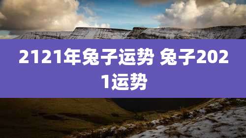 2121年兔子运势 兔子2021运势