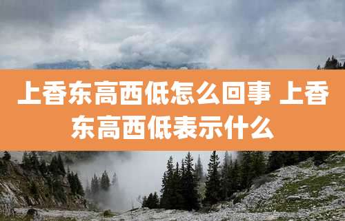 上香东高西低怎么回事 上香东高西低表示什么