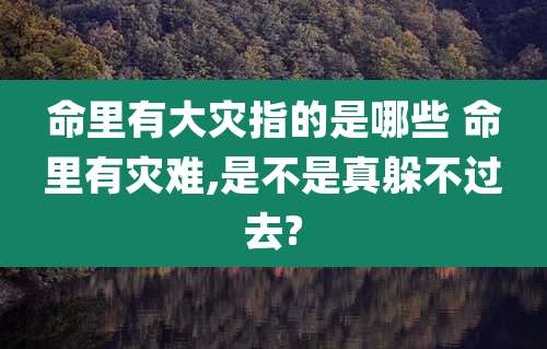 命里有大灾指的是哪些 命里有灾难,是不是真躲不过去?