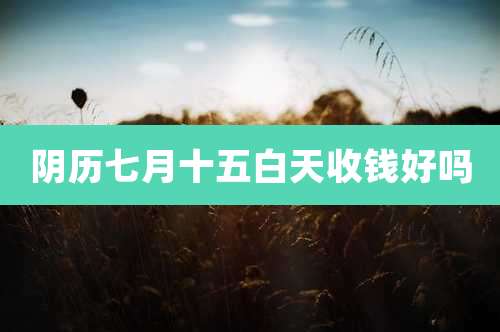 阴历七月十五白天收钱好吗