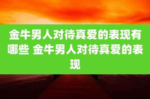 金牛男人对待真爱的表现有哪些 金牛男人对待真爱的表现