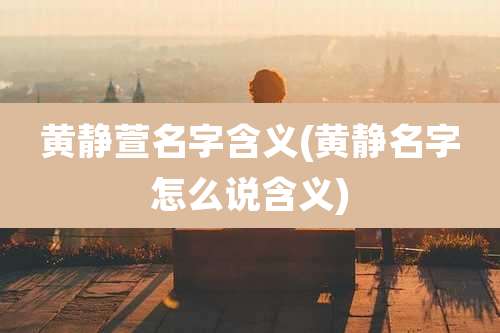 黄静萱名字含义(黄静名字怎么说含义)
