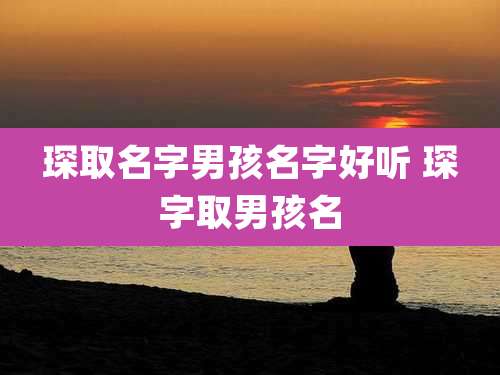 琛取名字男孩名字好听 琛字取男孩名