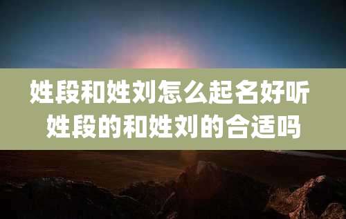 姓段和姓刘怎么起名好听 姓段的和姓刘的合适吗