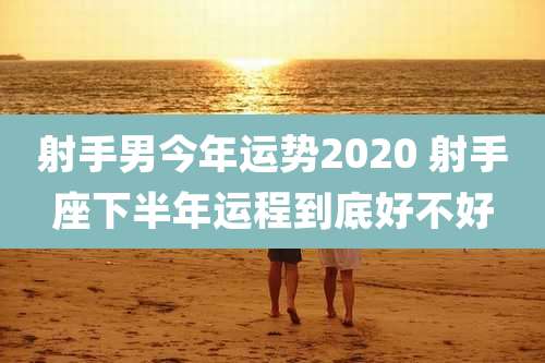 射手男今年运势2020 射手座下半年运程到底好不好
