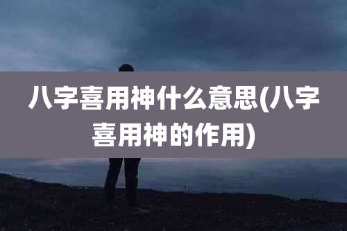 八字喜用神什么意思(八字喜用神的作用)