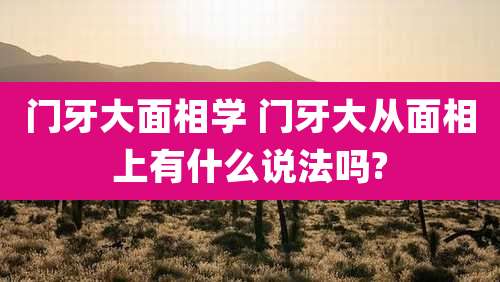 门牙大面相学 门牙大从面相上有什么说法吗?