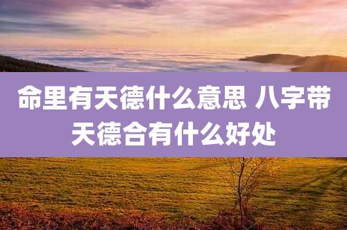 命里有天德什么意思 八字带天德合有什么好处