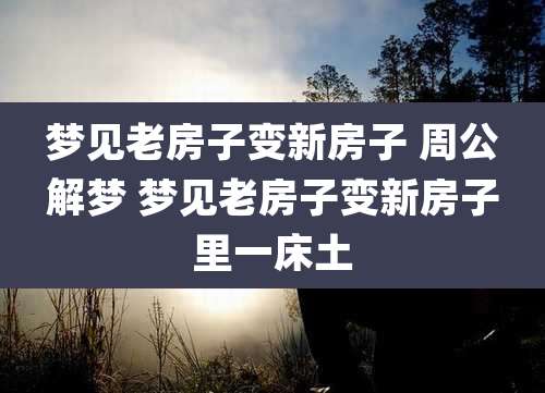 梦见老房子变新房子 周公解梦 梦见老房子变新房子里一床土