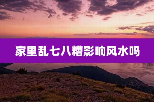 家里乱七八糟影响风水吗