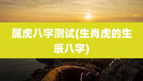 属虎八字测试(生肖虎的生辰八字)
