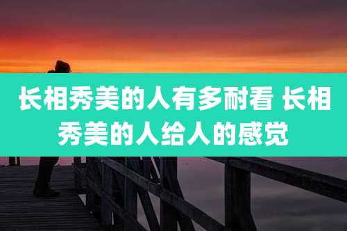 长相秀美的人有多耐看 长相秀美的人给人的感觉