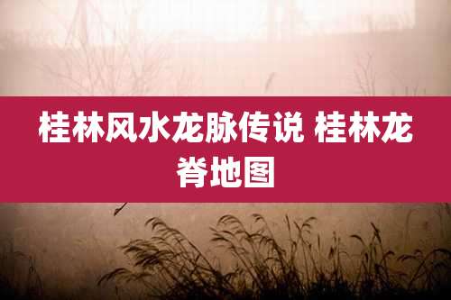 桂林风水龙脉传说 桂林龙脊地图