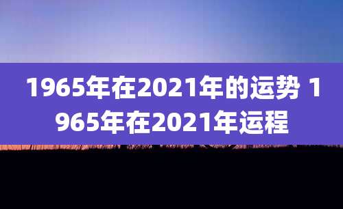 1965年在2021年的运势 1965年在2021年运程