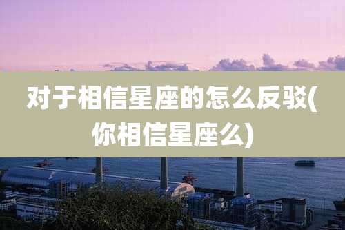 对于相信星座的怎么反驳(你相信星座么)