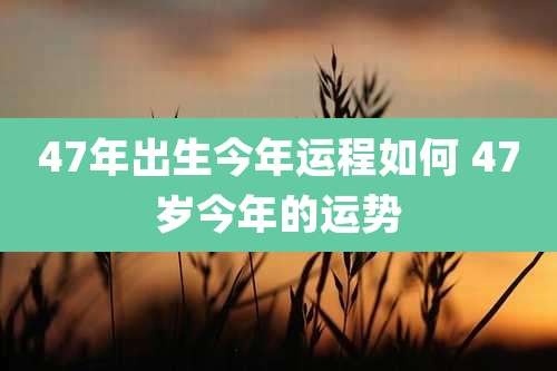47年出生今年运程如何 47岁今年的运势