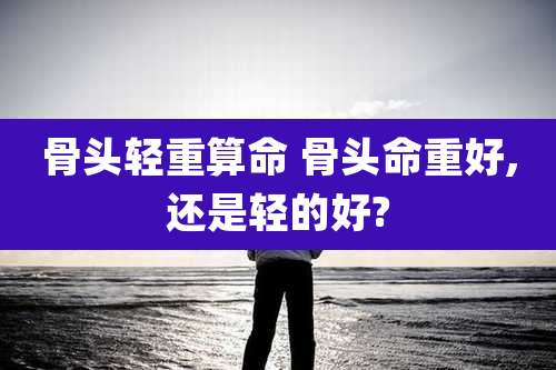 骨头轻重算命 骨头命重好,还是轻的好?