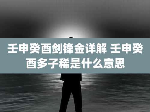 壬申癸酉剑锋金详解 壬申癸酉多子稀是什么意思