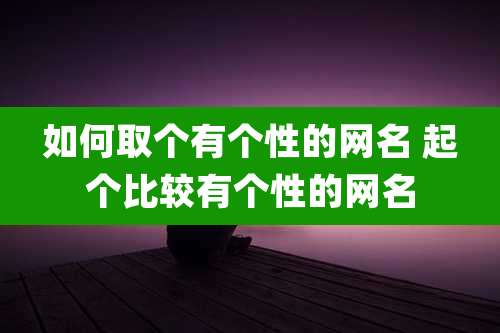 如何取个有个性的网名 起个比较有个性的网名