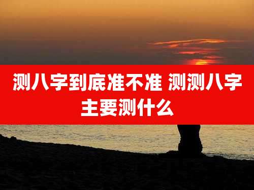 测八字到底准不准 测测八字主要测什么