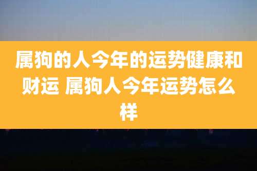 属狗的人今年的运势健康和财运 属狗人今年运势怎么样