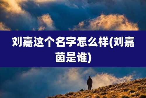 刘嘉这个名字怎么样(刘嘉茵是谁)