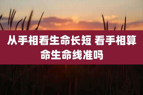 从手相看生命长短 看手相算命生命线准吗