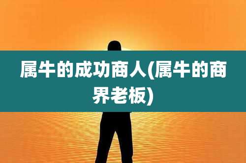 属牛的成功商人(属牛的商界老板)