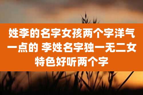 姓李的名字女孩两个字洋气一点的 李姓名字独一无二女特色好听两个字