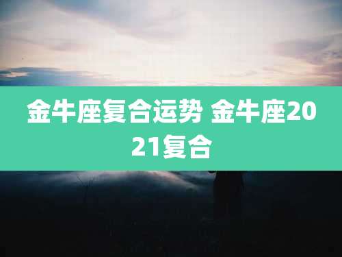 金牛座复合运势 金牛座2021复合