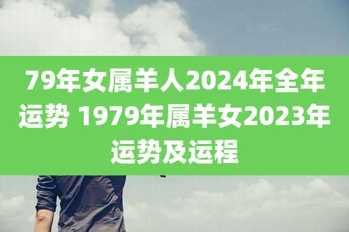 79年女属羊人2024年全年运势 1979年属羊女2023年运势及运程
