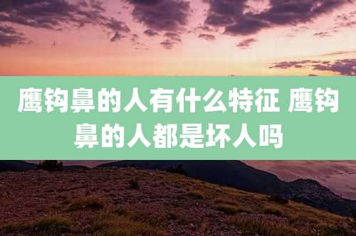 鹰钩鼻的人有什么特征 鹰钩鼻的人都是坏人吗