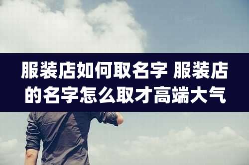 服装店如何取名字 服装店的名字怎么取才高端大气